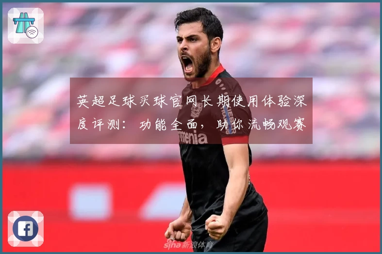 英超足球买球官网长期使用体验深度评测:功能全面,助你流畅观赛无忧