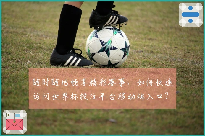 随时随地畅享精彩赛事，如何快速访问世界杯投注平台移动端入口？
