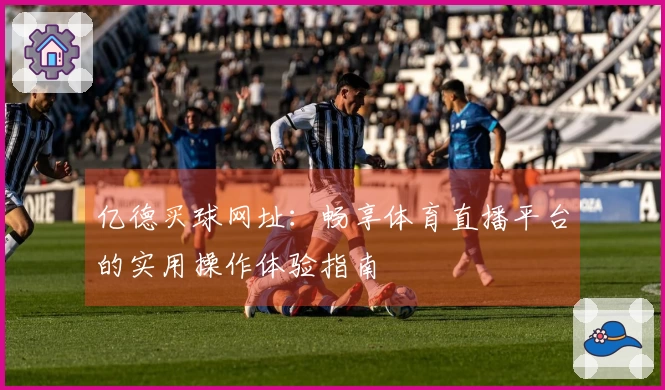 亿德买球网址：畅享体育直播平台的实用操作体验指南