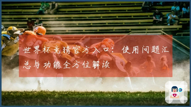 世界杯竞猜官方入口：使用问题汇总与功能全方位解读