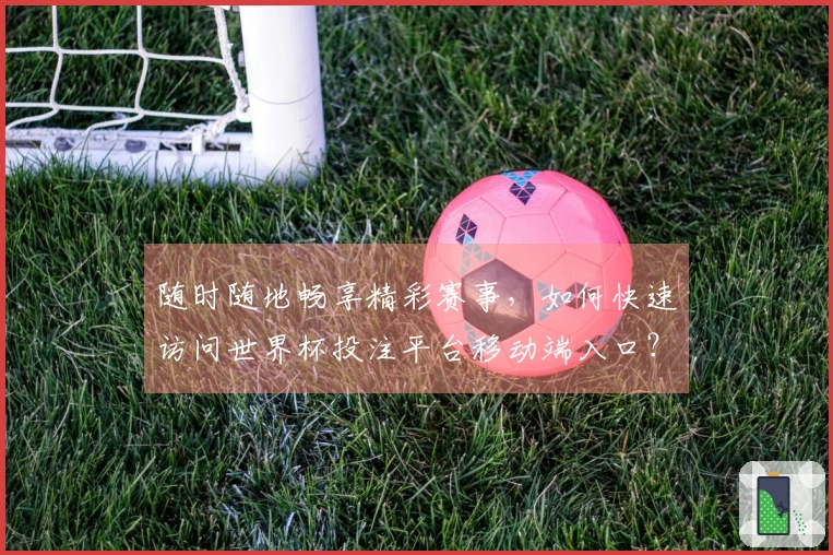 随时随地畅享精彩赛事，如何快速访问世界杯投注平台移动端入口？