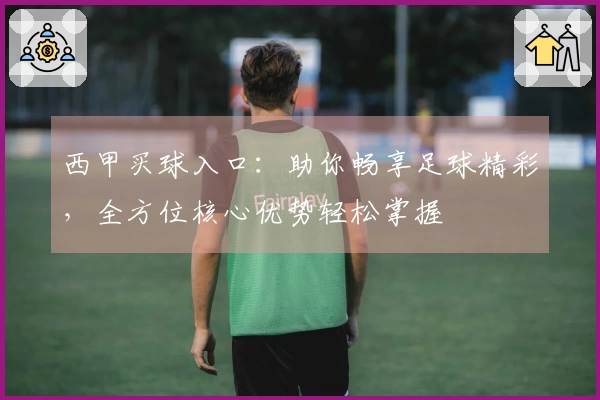 西甲买球入口：助你畅享足球精彩，全方位核心优势轻松掌握