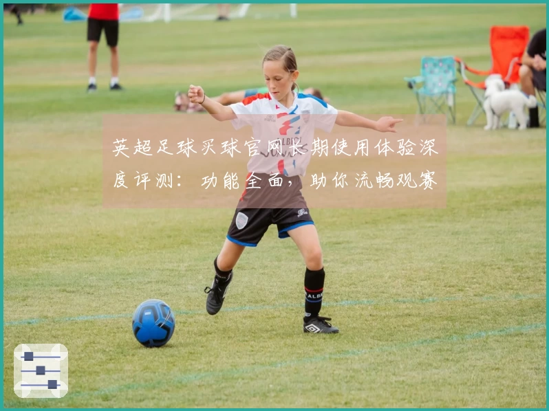 英超足球买球官网长期使用体验深度评测：功能全面，助你流畅观赛无忧