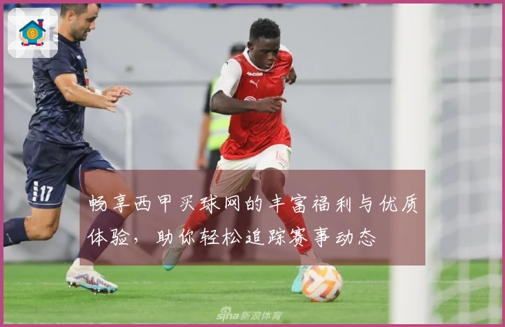 畅享西甲买球网的丰富福利与优质体验，助你轻松追踪赛事动态