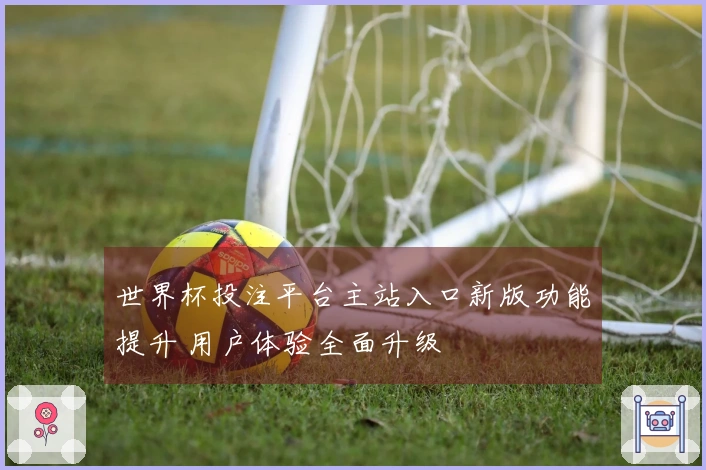 世界杯投注平台主站入口新版功能提升 用户体验全面升级