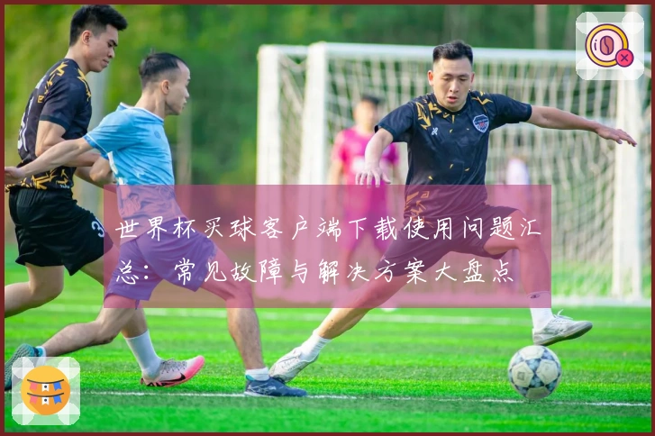 世界杯买球客户端下载使用问题汇总：常见故障与解决方案大盘点