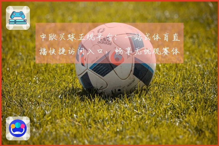 中欧买球正规平台：一站式体育直播快捷访问入口，畅享无忧观赛体验