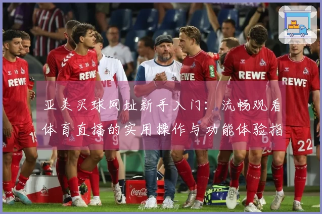 亚美买球网址新手入门：流畅观看体育直播的实用操作与功能体验指南