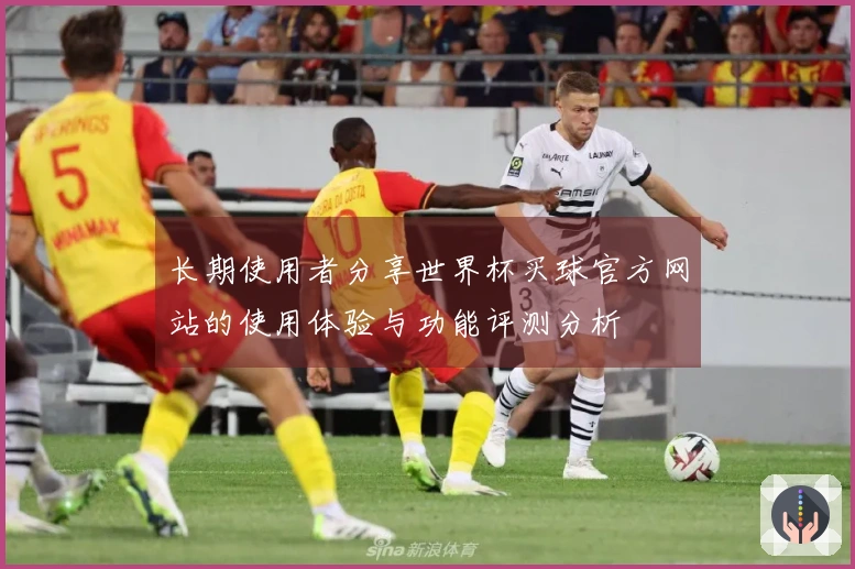 长期使用者分享世界杯买球官方网站的使用体验与功能评测分析