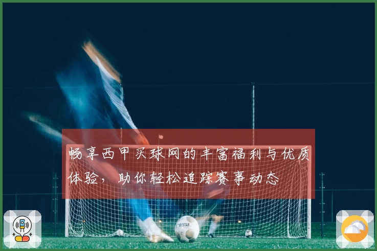 畅享西甲买球网的丰富福利与优质体验，助你轻松追踪赛事动态