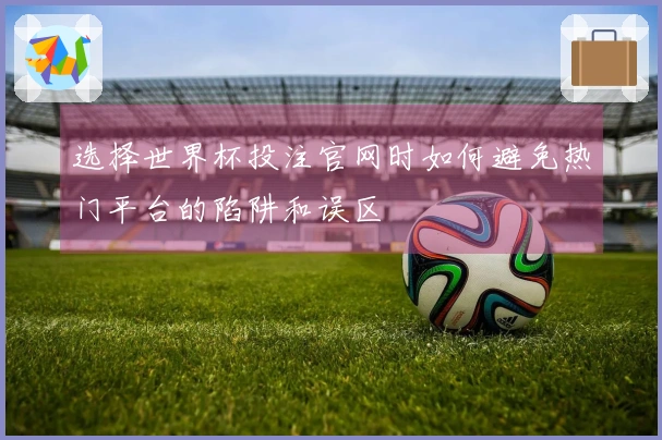 选择世界杯投注官网时如何避免热门平台的陷阱和误区