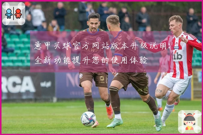 意甲买球官方网站版本升级说明：全新功能提升您的使用体验