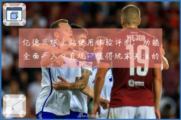 亿德买球主站使用体验评测：功能全面，入口直观，值得玩家关注的体育平台