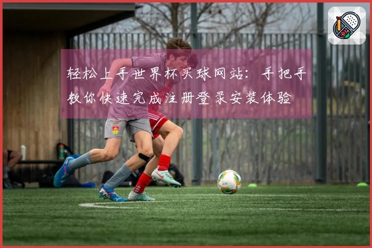 轻松上手世界杯买球网站：手把手教你快速完成注册登录安装体验