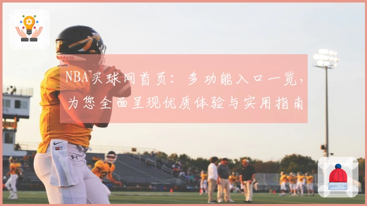 NBA买球网首页：多功能入口一览，为您全面呈现优质体验与实用指南
