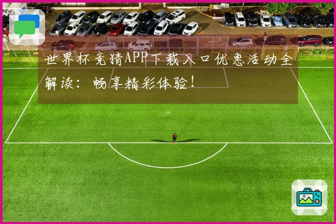 世界杯竞猜APP下载入口优惠活动全解读：畅享精彩体验！