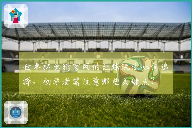 世界杯竞猜官网的让球玩法如何选择，初学者需注意哪些关键点？