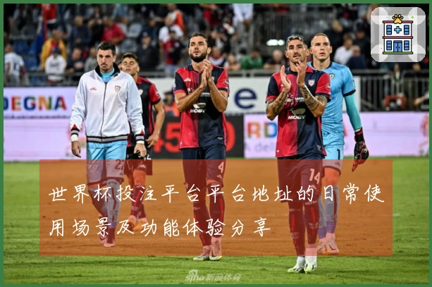 世界杯投注平台平台地址的日常使用场景及功能体验分享