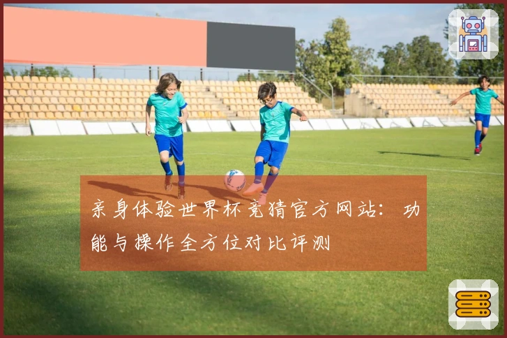亲身体验世界杯竞猜官方网站：功能与操作全方位对比评测
