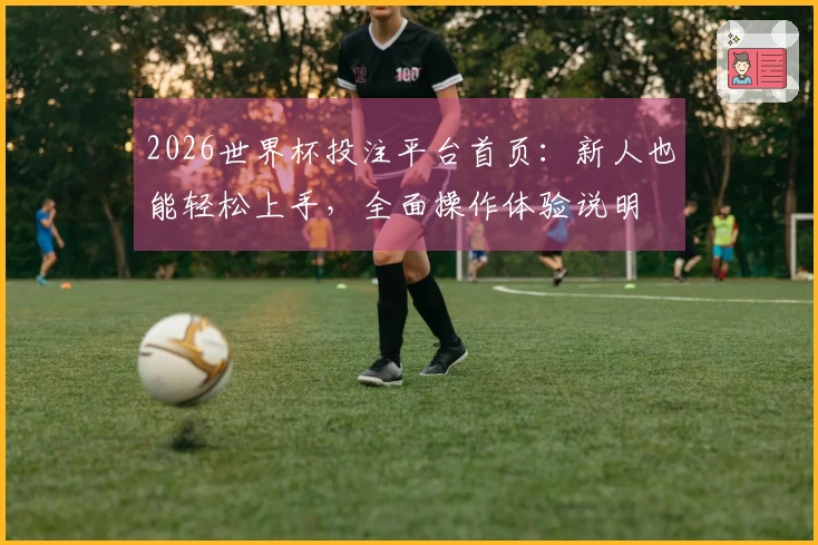 2026世界杯投注平台首页：新人也能轻松上手，全面操作体验说明