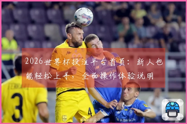 2026世界杯投注平台首页：新人也能轻松上手，全面操作体验说明